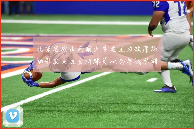 北京客战山西前夕多名主力缺席踩场引发关注分析球员状态与战术调整
