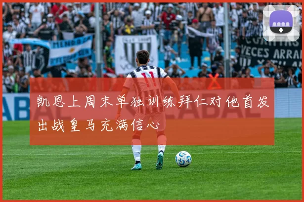 凯恩上周末单独训练拜仁对他首发出战皇马充满信心