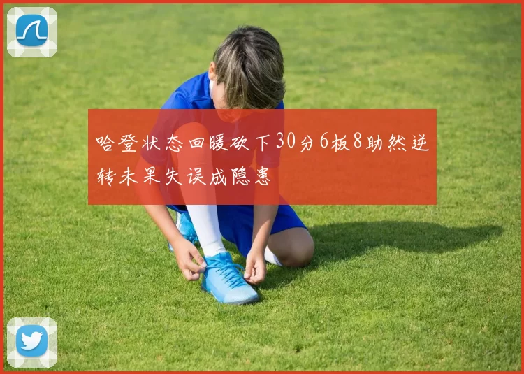 哈登状态回暖砍下30分6板8助然逆转未果失误成隐患