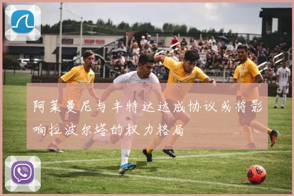 阿莱曼尼与丰特达达成协议或将影响拉波尔塔的权力格局
