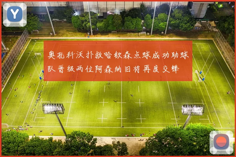 奥孔科沃扑救哈钦森点球成功助球队晋级两位阿森纳旧将再度交锋