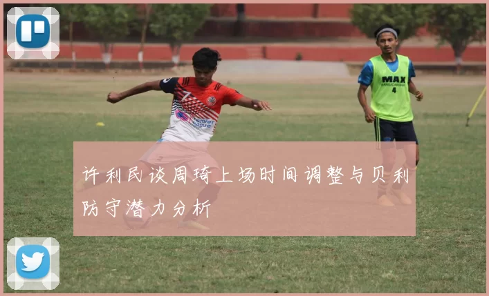 许利民谈周琦上场时间调整与贝利防守潜力分析