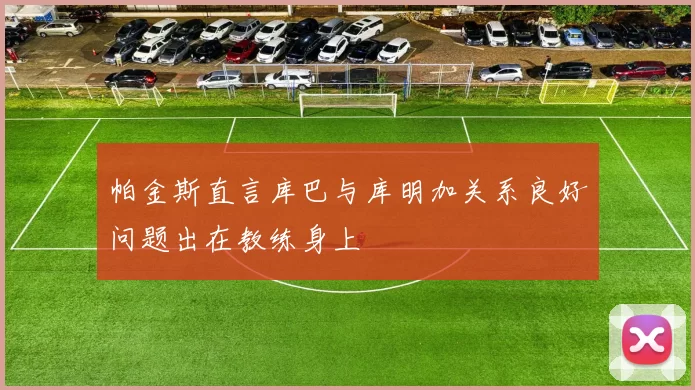 帕金斯直言库巴与库明加关系良好问题出在教练身上