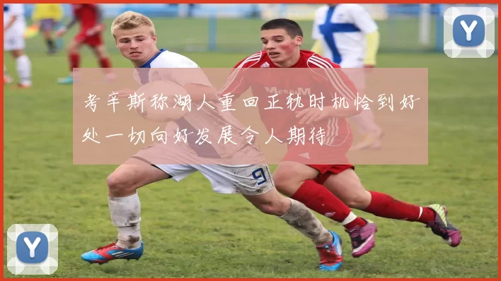 考辛斯称湖人重回正轨时机恰到好处一切向好发展令人期待