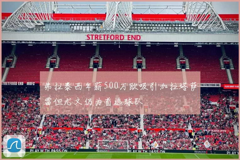 弗拉泰西年薪500万欧吸引加拉塔萨雷但尤文仍为首选球队