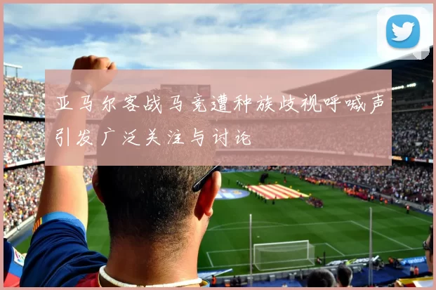 亚马尔客战马竞遭种族歧视呼喊声引发广泛关注与讨论