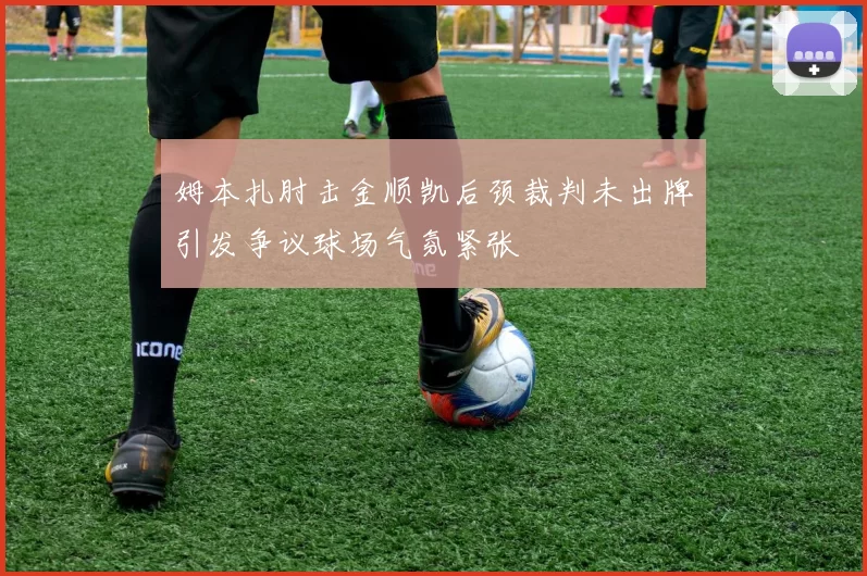 姆本扎肘击金顺凯后颈裁判未出牌引发争议球场气氛紧张