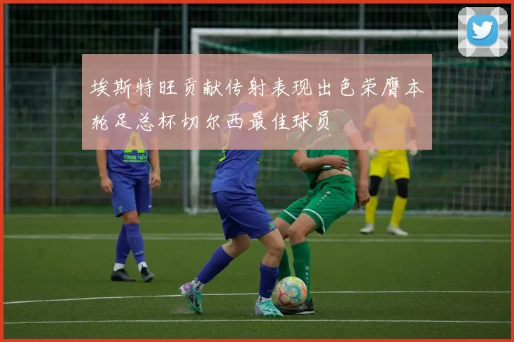 埃斯特旺贡献传射表现出色荣膺本轮足总杯切尔西最佳球员