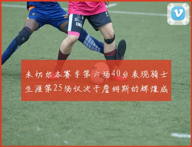 米切尔本赛季第六场40分表现骑士生涯第25场仅次于詹姆斯的辉煌成就
