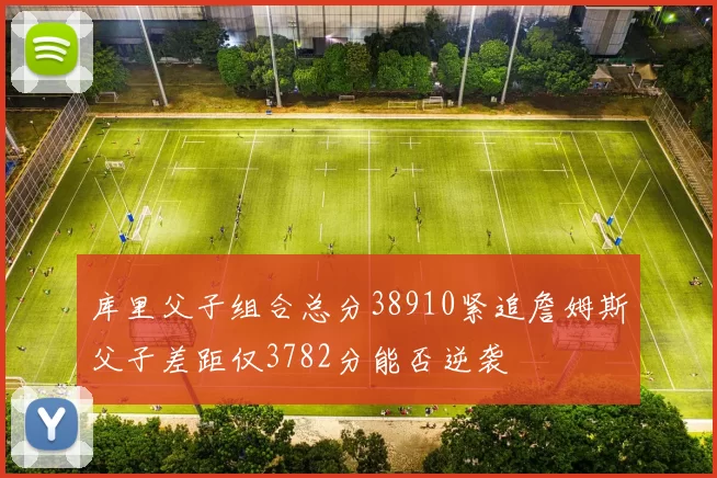 库里父子组合总分38910紧追詹姆斯父子差距仅3782分能否逆袭