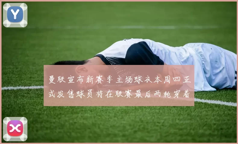 曼联宣布新赛季主场球衣本周四正式发售球员将在联赛最后两轮穿着上阵