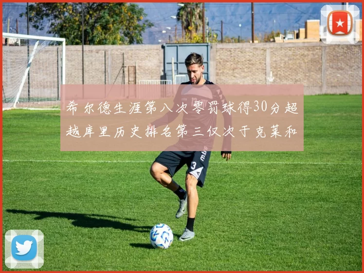 希尔德生涯第八次零罚球得30分超越库里历史排名第三仅次于克莱和CJ