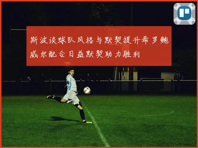 斯波谈球队风格与默契提升希罗鲍威尔配合日益默契助力胜利
