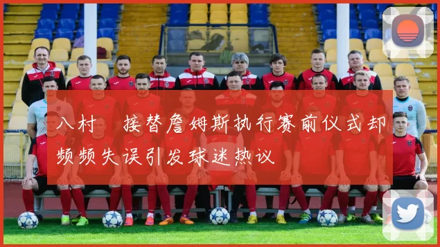 八村塁接替詹姆斯执行赛前仪式却频频失误引发球迷热议