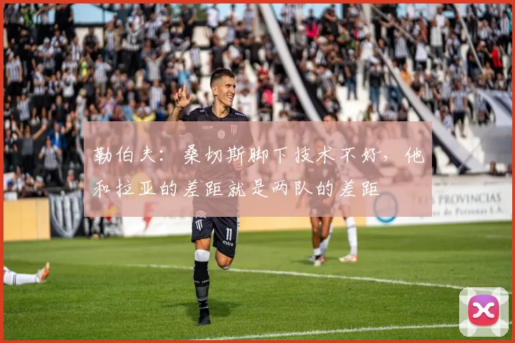 勒伯夫：桑切斯脚下技术不好，他和拉亚的差距就是两队的差距