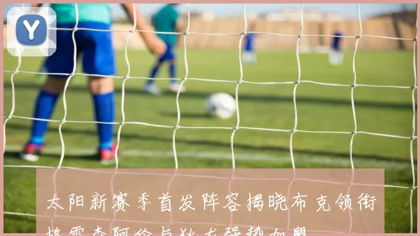 太阳新赛季首发阵容揭晓布克领衔格雷森阿伦与狄龙强势加盟