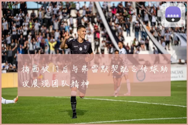 梅西破门后与弗雷默契配合传球助攻展现团队精神