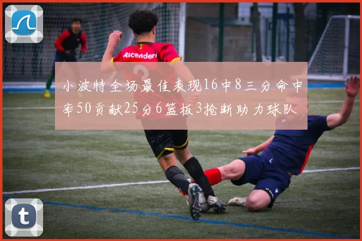 小波特全场最佳表现16中8三分命中率50贡献25分6篮板3抢断助力球队奋战