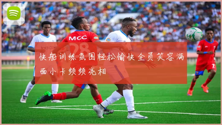 快船训练氛围轻松愉快全员笑容满面小卡频频亮相