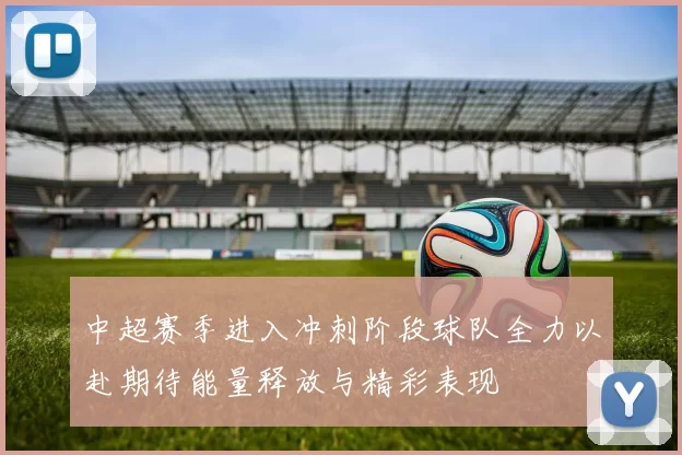 中超赛季进入冲刺阶段球队全力以赴期待能量释放与精彩表现