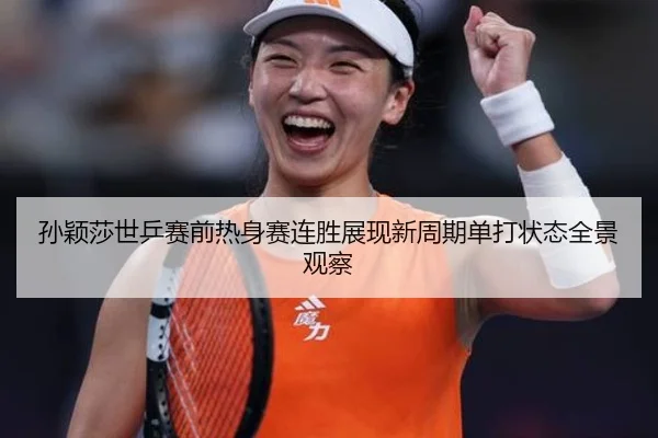 孙颖莎世乒赛前热身赛连胜展现新周期单打状态全景观察