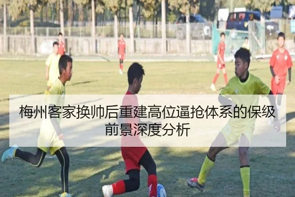 梅州客家换帅后重建高位逼抢体系的保级前景深度分析